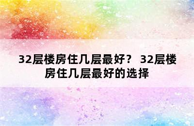 32层楼房住几层最好？ 32层楼房住几层最好的选择